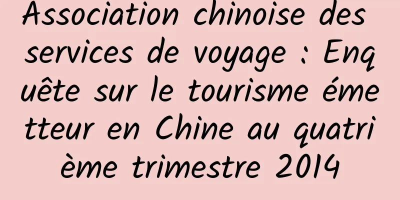 Association chinoise des services de voyage : Enquête sur le tourisme émetteur en Chine au quatrième trimestre 2014