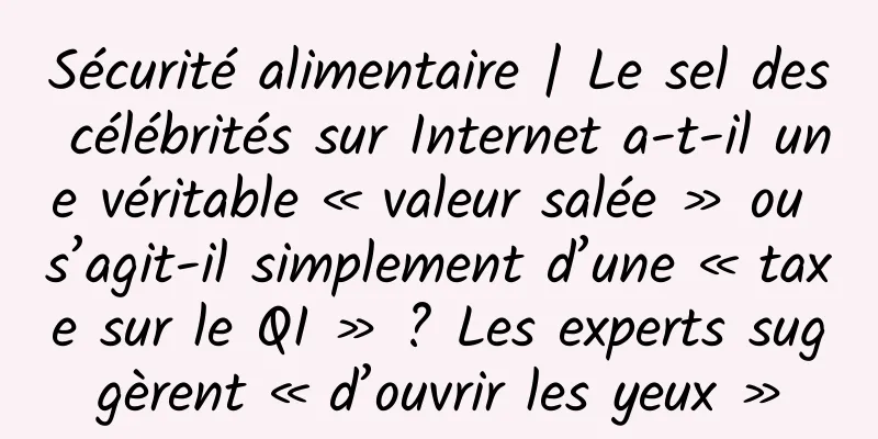 Sécurité alimentaire | Le sel des célébrités sur Internet a-t-il une véritable « valeur salée » ou s’agit-il simplement d’une « taxe sur le QI » ? Les experts suggèrent « d’ouvrir les yeux »