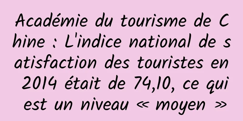 Académie du tourisme de Chine : L'indice national de satisfaction des touristes en 2014 était de 74,10, ce qui est un niveau « moyen »