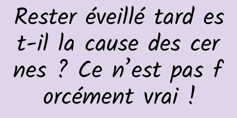 Rester éveillé tard est-il la cause des cernes ? Ce n’est pas forcément vrai !