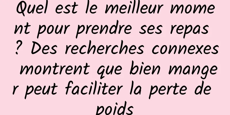 Quel est le meilleur moment pour prendre ses repas ? Des recherches connexes montrent que bien manger peut faciliter la perte de poids