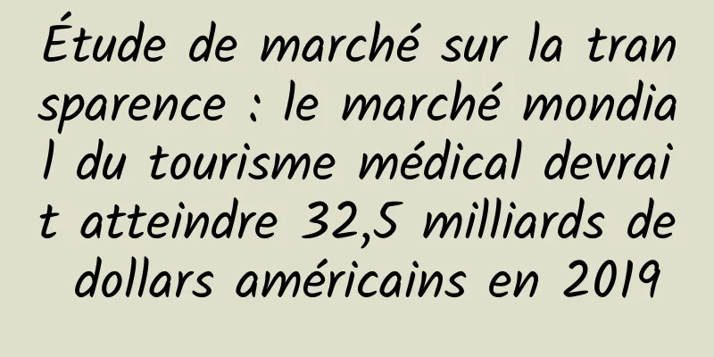 Étude de marché sur la transparence : le marché mondial du tourisme médical devrait atteindre 32,5 milliards de dollars américains en 2019