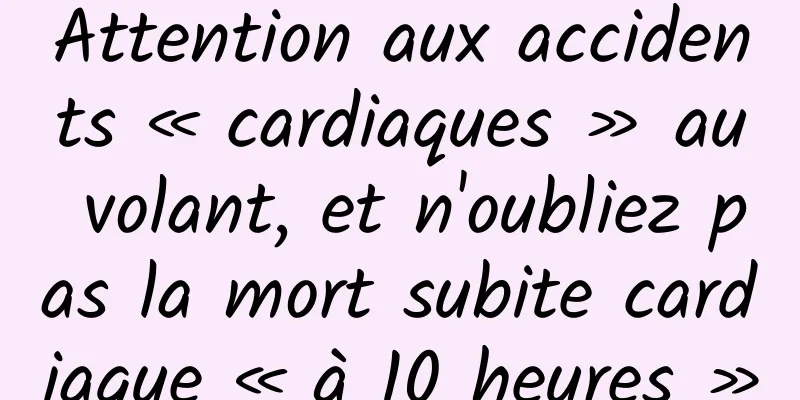 Attention aux accidents « cardiaques » au volant, et n'oubliez pas la mort subite cardiaque « à 10 heures »