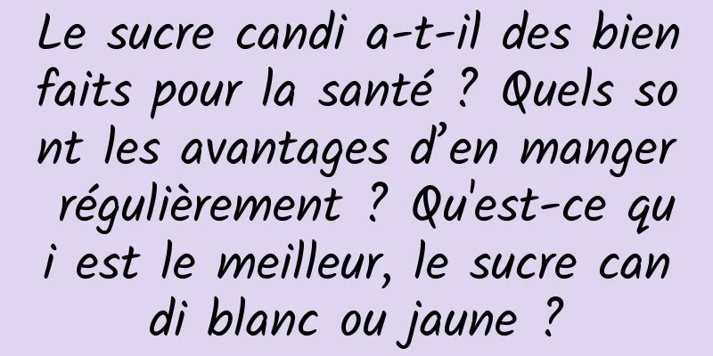 Le sucre candi a-t-il des bienfaits pour la santé ? Quels sont les avantages d’en manger régulièrement ? Qu'est-ce qui est le meilleur, le sucre candi blanc ou jaune ?