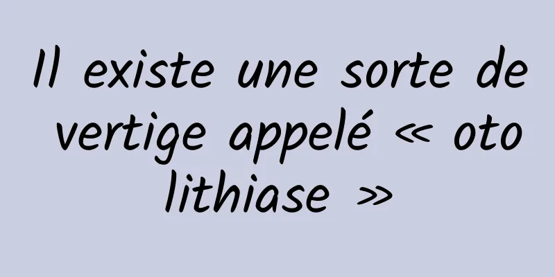 Il existe une sorte de vertige appelé « otolithiase »