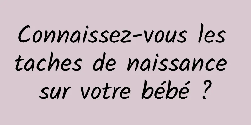Connaissez-vous les taches de naissance sur votre bébé ?