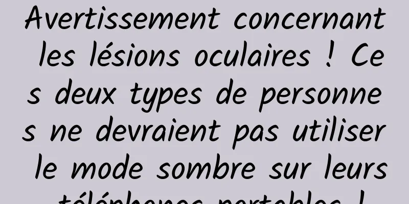 Avertissement concernant les lésions oculaires ! Ces deux types de personnes ne devraient pas utiliser le mode sombre sur leurs téléphones portables !