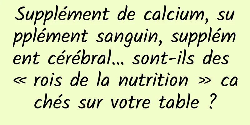 Supplément de calcium, supplément sanguin, supplément cérébral… sont-ils des « rois de la nutrition » cachés sur votre table ?