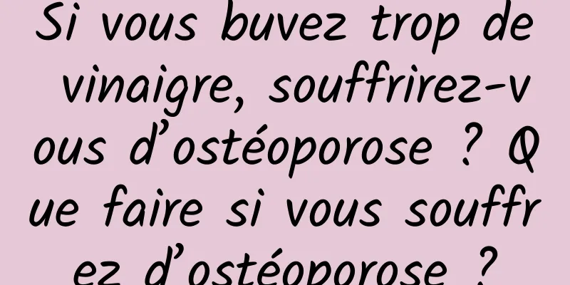 Si vous buvez trop de vinaigre, souffrirez-vous d’ostéoporose ? Que faire si vous souffrez d’ostéoporose ?
