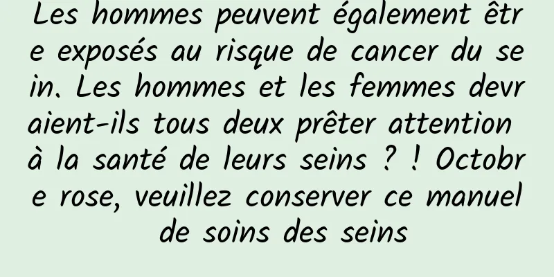 Les hommes peuvent également être exposés au risque de cancer du sein. Les hommes et les femmes devraient-ils tous deux prêter attention à la santé de leurs seins ? ! Octobre rose, veuillez conserver ce manuel de soins des seins