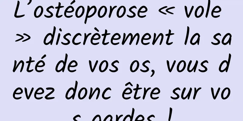 L’ostéoporose « vole » discrètement la santé de vos os, vous devez donc être sur vos gardes !
