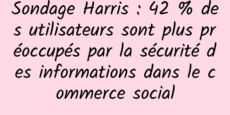 Sondage Harris : 42 % des utilisateurs sont plus préoccupés par la sécurité des informations dans le commerce social