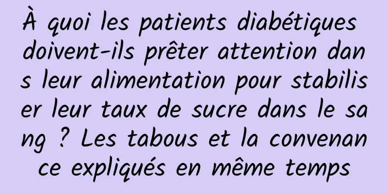 À quoi les patients diabétiques doivent-ils prêter attention dans leur alimentation pour stabiliser leur taux de sucre dans le sang ? Les tabous et la convenance expliqués en même temps