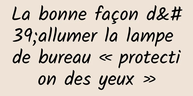 La bonne façon d'allumer la lampe de bureau « protection des yeux »