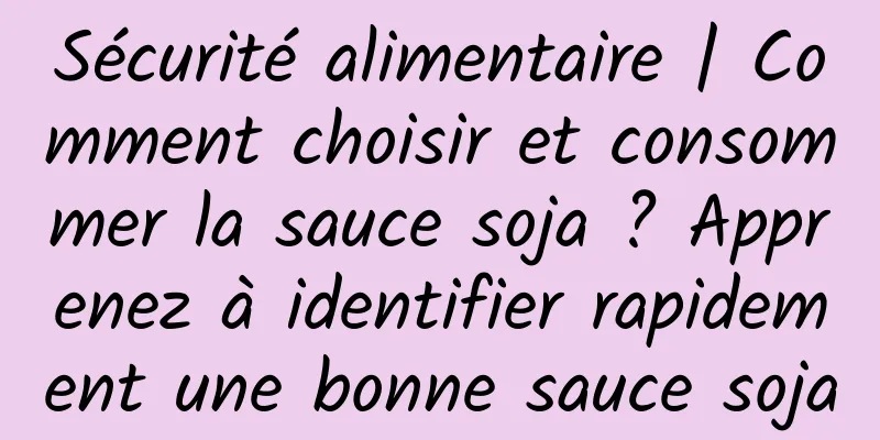 Sécurité alimentaire | Comment choisir et consommer la sauce soja ? Apprenez à identifier rapidement une bonne sauce soja