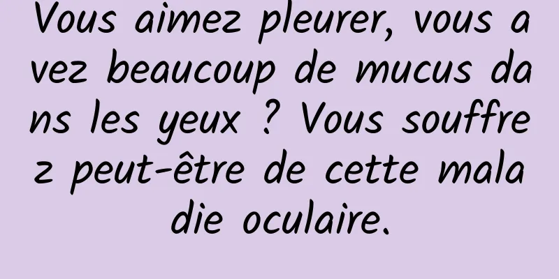 Vous aimez pleurer, vous avez beaucoup de mucus dans les yeux ? Vous souffrez peut-être de cette maladie oculaire.