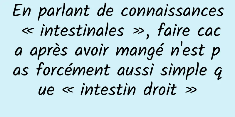 En parlant de connaissances « intestinales », faire caca après avoir mangé n'est pas forcément aussi simple que « intestin droit »