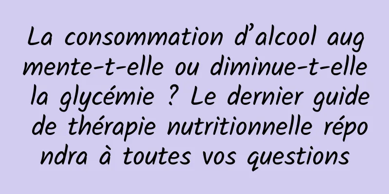 La consommation d’alcool augmente-t-elle ou diminue-t-elle la glycémie ? Le dernier guide de thérapie nutritionnelle répondra à toutes vos questions