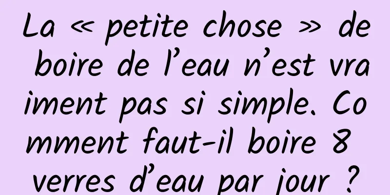 La « petite chose » de boire de l’eau n’est vraiment pas si simple. Comment faut-il boire 8 verres d’eau par jour ?