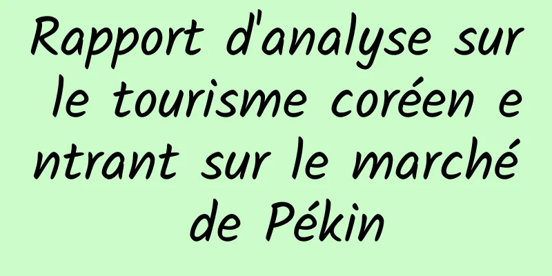 Rapport d'analyse sur le tourisme coréen entrant sur le marché de Pékin