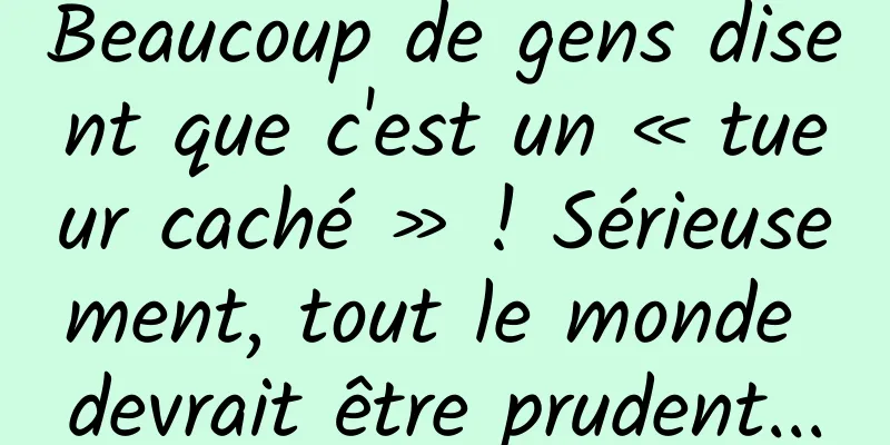 Beaucoup de gens disent que c'est un « tueur caché » ! Sérieusement, tout le monde devrait être prudent...