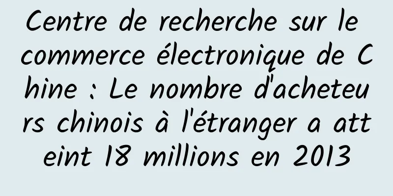 Centre de recherche sur le commerce électronique de Chine : Le nombre d'acheteurs chinois à l'étranger a atteint 18 millions en 2013