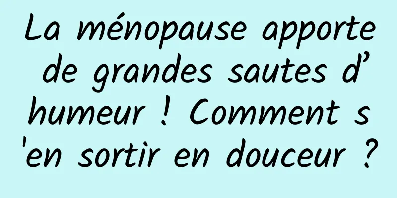 La ménopause apporte de grandes sautes d’humeur ! Comment s'en sortir en douceur ?