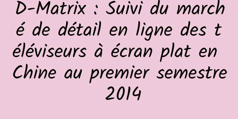 D-Matrix : Suivi du marché de détail en ligne des téléviseurs à écran plat en Chine au premier semestre 2014
