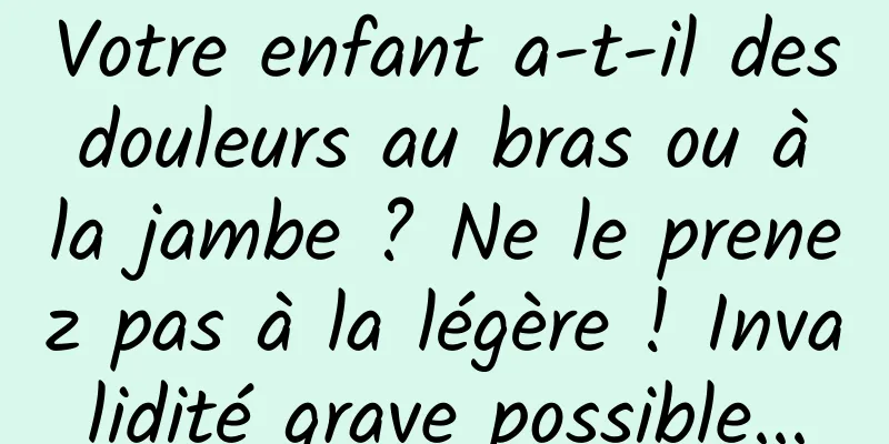 Votre enfant a-t-il des douleurs au bras ou à la jambe ? Ne le prenez pas à la légère ! Invalidité grave possible...
