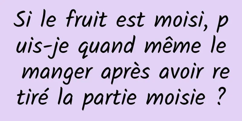 Si le fruit est moisi, puis-je quand même le manger après avoir retiré la partie moisie ?