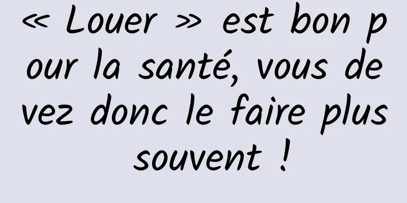 « Louer » est bon pour la santé, vous devez donc le faire plus souvent !