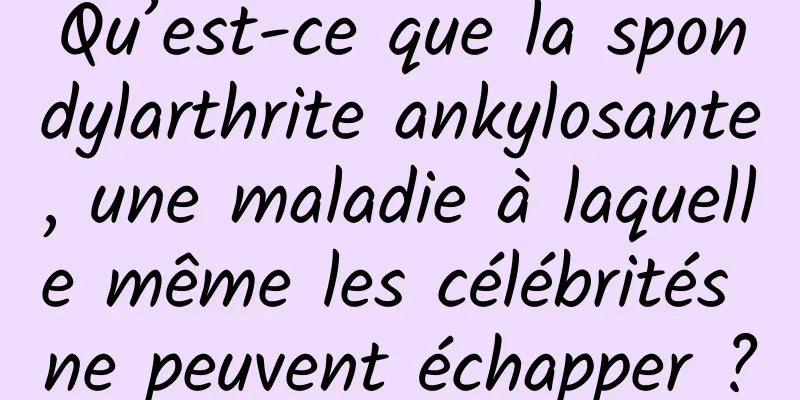 Qu’est-ce que la spondylarthrite ankylosante, une maladie à laquelle même les célébrités ne peuvent échapper ?