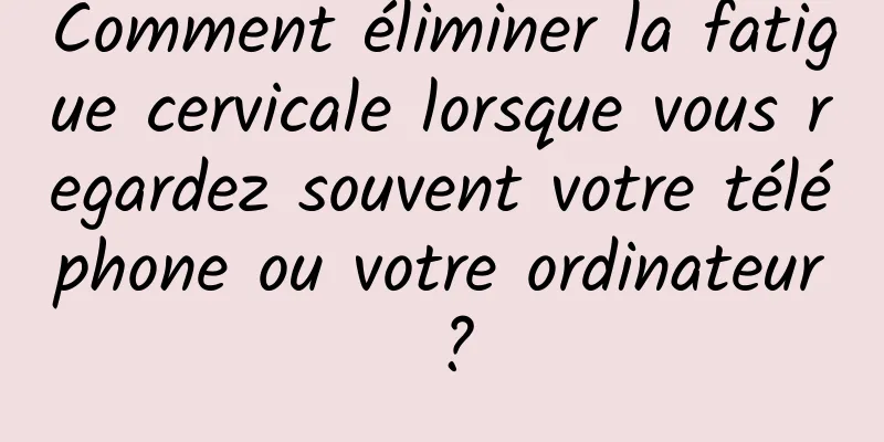 Comment éliminer la fatigue cervicale lorsque vous regardez souvent votre téléphone ou votre ordinateur ?