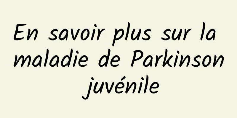 En savoir plus sur la maladie de Parkinson juvénile