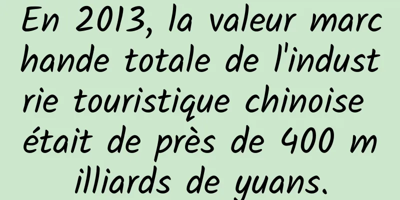 En 2013, la valeur marchande totale de l'industrie touristique chinoise était de près de 400 milliards de yuans.