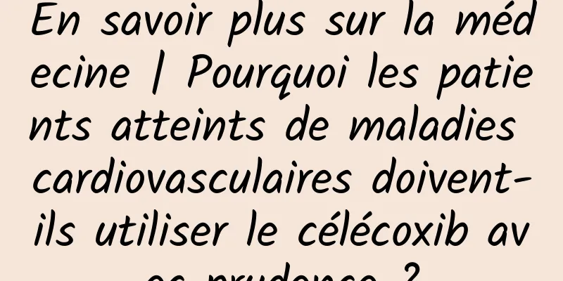 En savoir plus sur la médecine | Pourquoi les patients atteints de maladies cardiovasculaires doivent-ils utiliser le célécoxib avec prudence ?