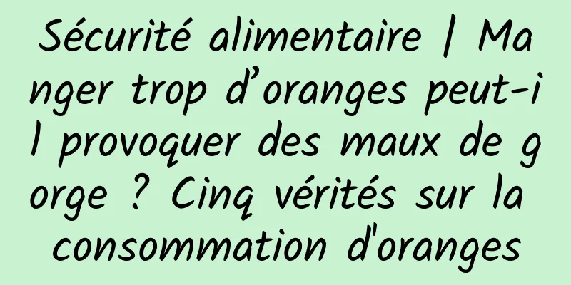 Sécurité alimentaire | Manger trop d’oranges peut-il provoquer des maux de gorge ? Cinq vérités sur la consommation d'oranges