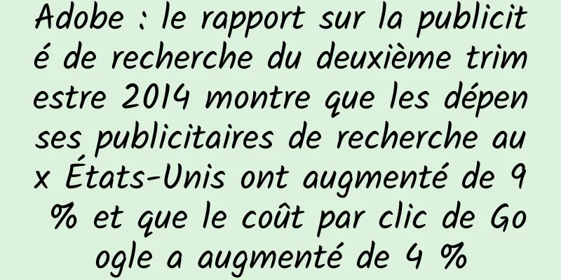 Adobe : le rapport sur la publicité de recherche du deuxième trimestre 2014 montre que les dépenses publicitaires de recherche aux États-Unis ont augmenté de 9 % et que le coût par clic de Google a augmenté de 4 %