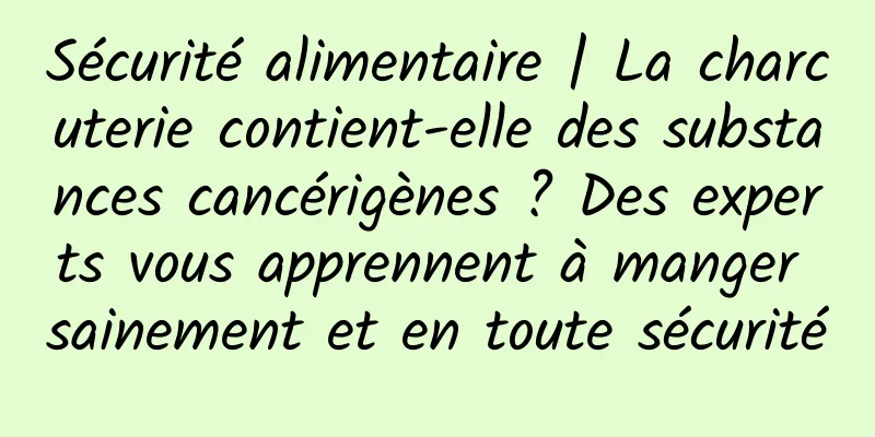 Sécurité alimentaire | La charcuterie contient-elle des substances cancérigènes ? Des experts vous apprennent à manger sainement et en toute sécurité