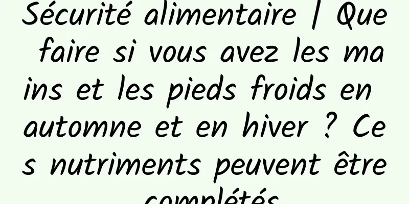 Sécurité alimentaire | Que faire si vous avez les mains et les pieds froids en automne et en hiver ? Ces nutriments peuvent être complétés