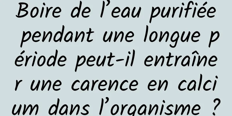 Boire de l’eau purifiée pendant une longue période peut-il entraîner une carence en calcium dans l’organisme ?