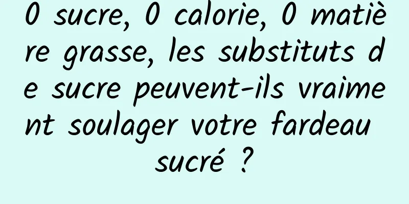 0 sucre, 0 calorie, 0 matière grasse, les substituts de sucre peuvent-ils vraiment soulager votre fardeau sucré ?