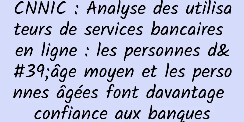CNNIC : Analyse des utilisateurs de services bancaires en ligne : les personnes d'âge moyen et les personnes âgées font davantage confiance aux banques
