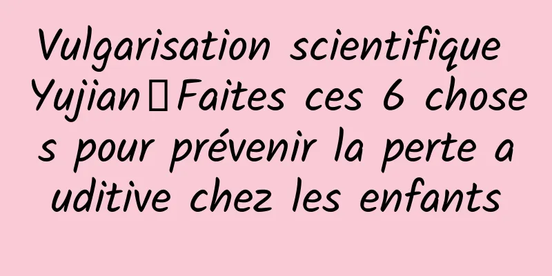 Vulgarisation scientifique Yujian丨Faites ces 6 choses pour prévenir la perte auditive chez les enfants
