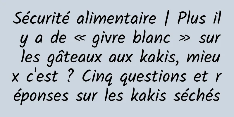 Sécurité alimentaire | Plus il y a de « givre blanc » sur les gâteaux aux kakis, mieux c'est ? Cinq questions et réponses sur les kakis séchés