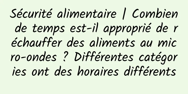 Sécurité alimentaire | Combien de temps est-il approprié de réchauffer des aliments au micro-ondes ? Différentes catégories ont des horaires différents