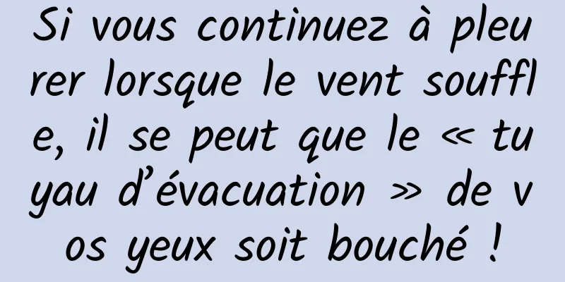 Si vous continuez à pleurer lorsque le vent souffle, il se peut que le « tuyau d’évacuation » de vos yeux soit bouché !