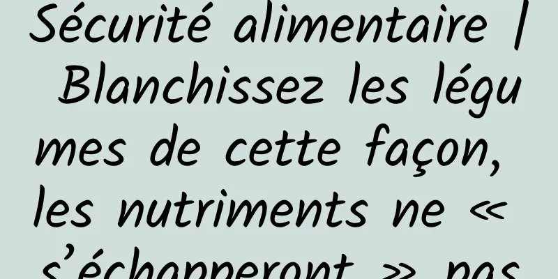 Sécurité alimentaire | Blanchissez les légumes de cette façon, les nutriments ne « s’échapperont » pas