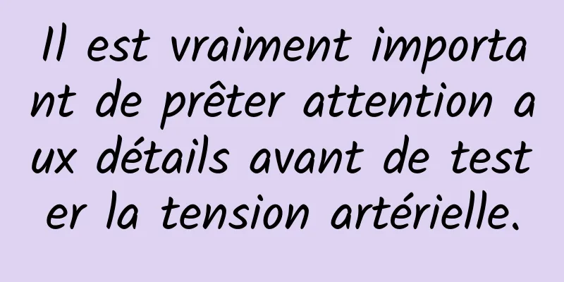 Il est vraiment important de prêter attention aux détails avant de tester la tension artérielle.