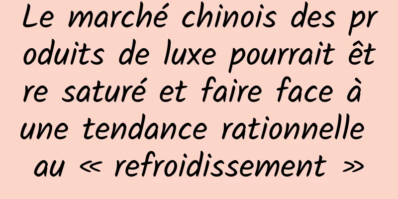 Le marché chinois des produits de luxe pourrait être saturé et faire face à une tendance rationnelle au « refroidissement »